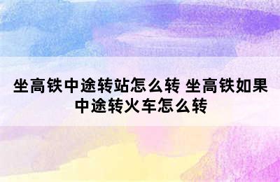 坐高铁中途转站怎么转 坐高铁如果中途转火车怎么转